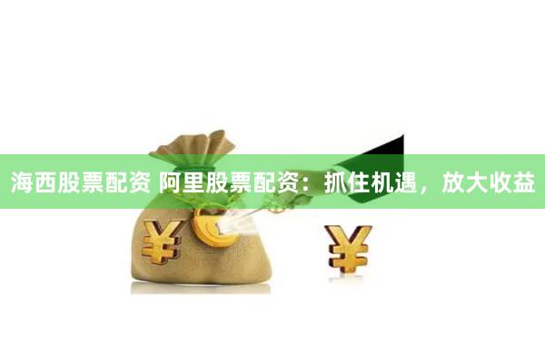 海西股票配资 阿里股票配资：抓住机遇，放大收益