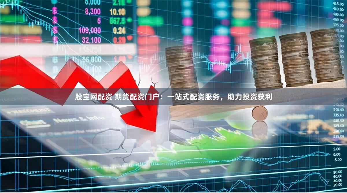 股宝网配资 期货配资门户：一站式配资服务，助力投资获利