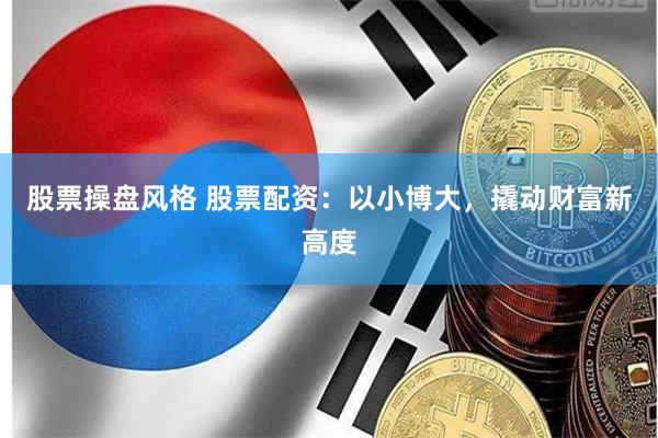 股票操盘风格 股票配资：以小博大，撬动财富新高度