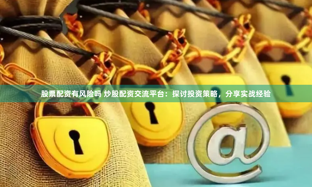 股票配资有风险吗 炒股配资交流平台：探讨投资策略，分享实战经验