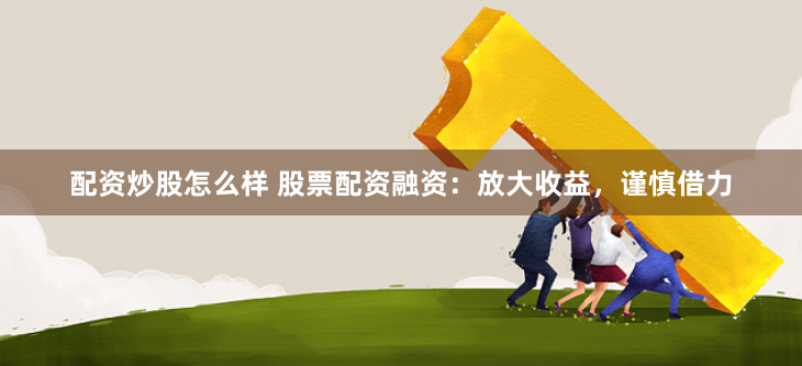 配资炒股怎么样 股票配资融资：放大收益，谨慎借力