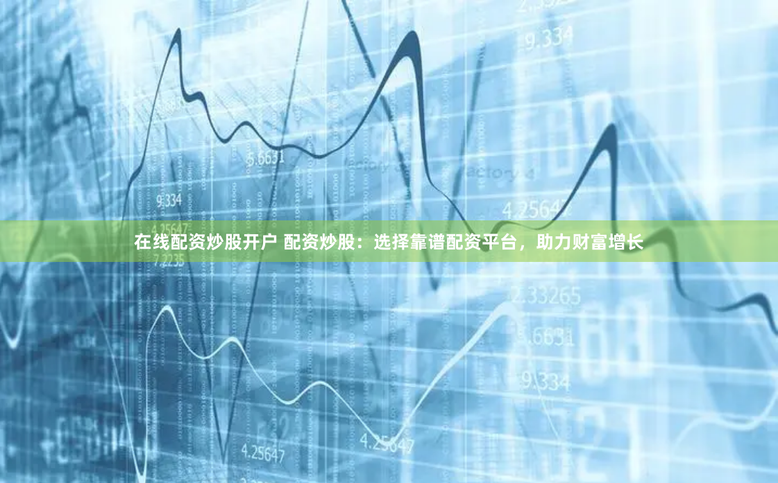 在线配资炒股开户 配资炒股：选择靠谱配资平台，助力财富增长