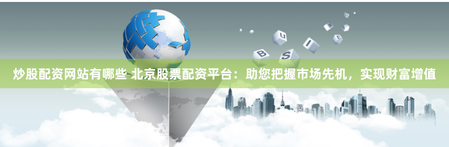 炒股配资网站有哪些 北京股票配资平台：助您把握市场先机，实现财富增值