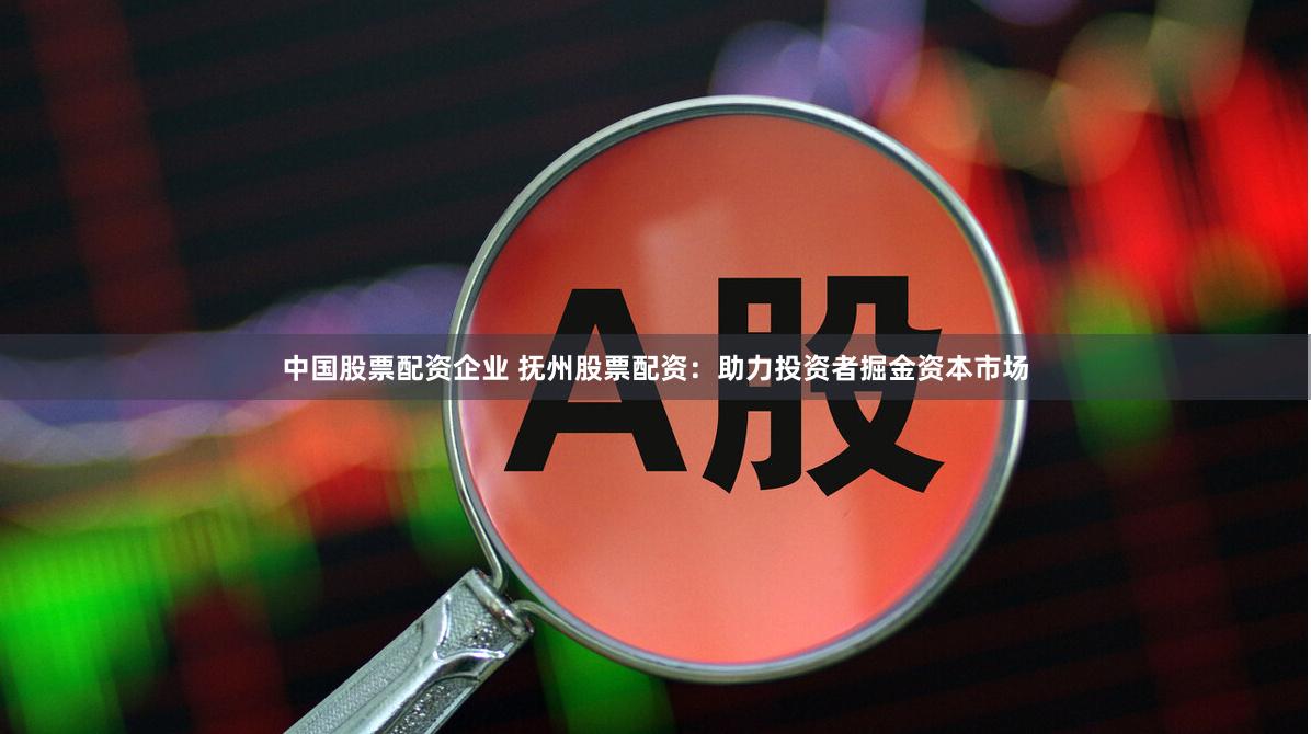 中国股票配资企业 抚州股票配资：助力投资者掘金资本市场