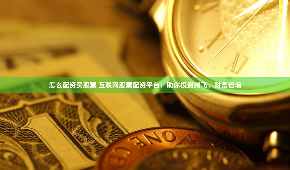 怎么配资买股票 互联网股票配资平台：助你投资腾飞，财富倍增