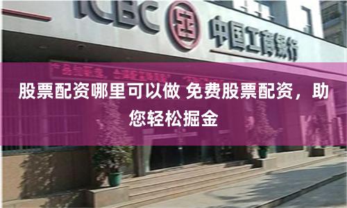 股票配资哪里可以做 免费股票配资，助您轻松掘金