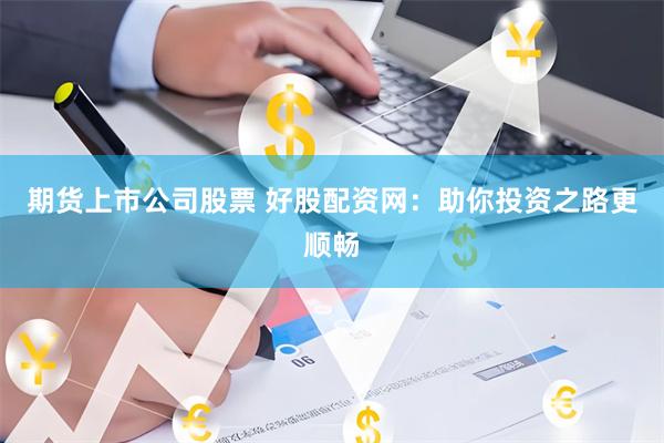 期货上市公司股票 好股配资网：助你投资之路更顺畅