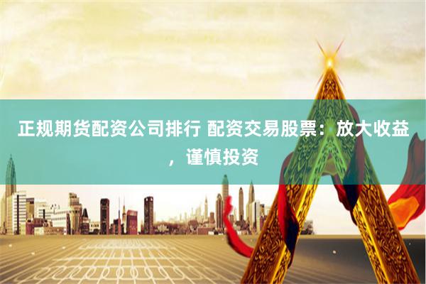 正规期货配资公司排行 配资交易股票：放大收益，谨慎投资