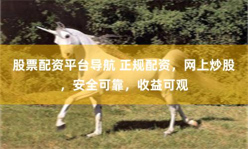 股票配资平台导航 正规配资，网上炒股，安全可靠，收益可观