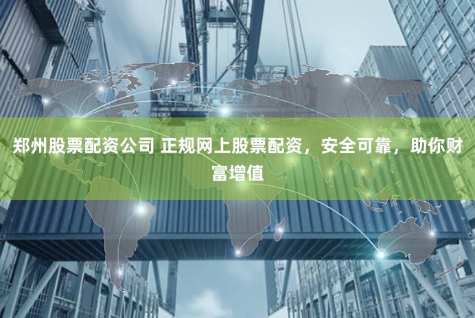 郑州股票配资公司 正规网上股票配资，安全可靠，助你财富增值