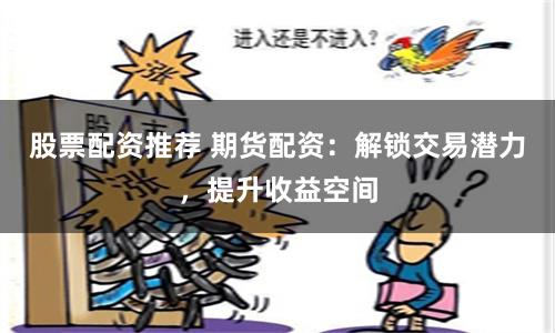 股票配资推荐 期货配资：解锁交易潜力，提升收益空间