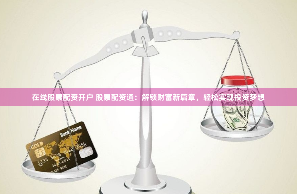 在线股票配资开户 股票配资通：解锁财富新篇章，轻松实现投资梦想