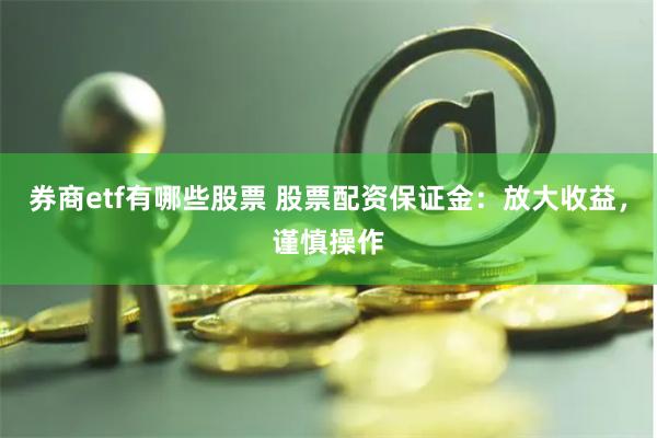 券商etf有哪些股票 股票配资保证金：放大收益，谨慎操作
