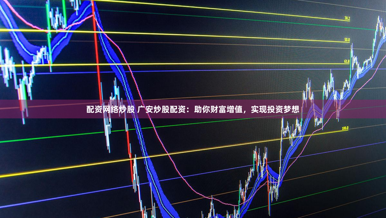 配资网络炒股 广安炒股配资：助你财富增值，实现投资梦想