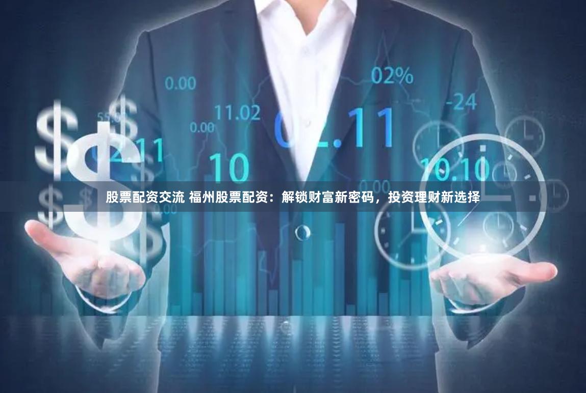 股票配资交流 福州股票配资：解锁财富新密码，投资理财新选择