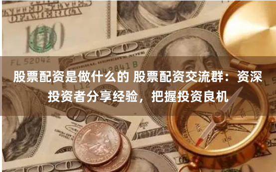 股票配资是做什么的 股票配资交流群：资深投资者分享经验，把握投资良机