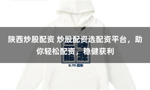 陕西炒股配资 炒股配资选配资平台，助你轻松配资，稳健获利