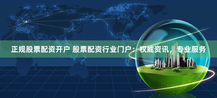 正规股票配资开户 股票配资行业门户：权威资讯，专业服务