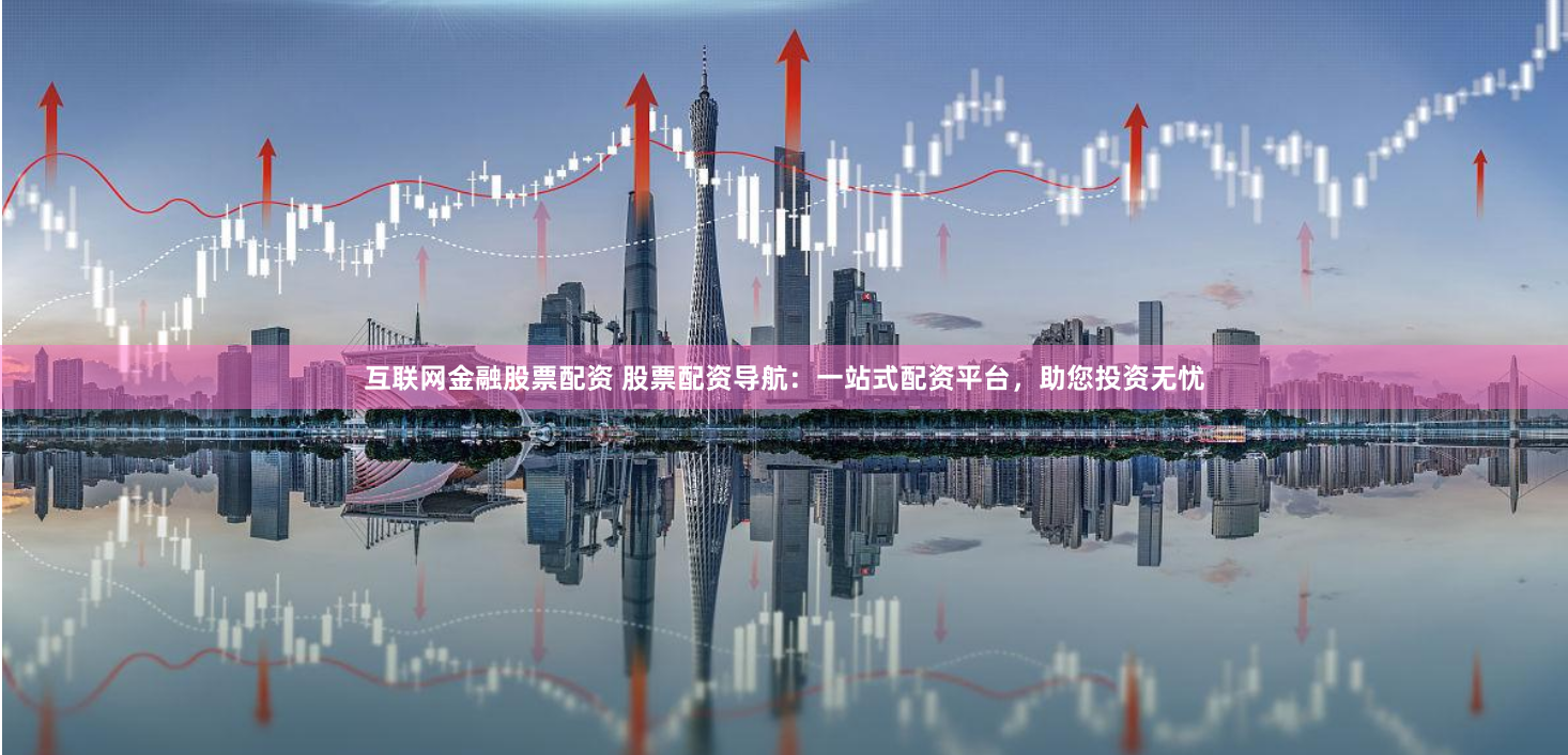 互联网金融股票配资 股票配资导航：一站式配资平台，助您投资无忧