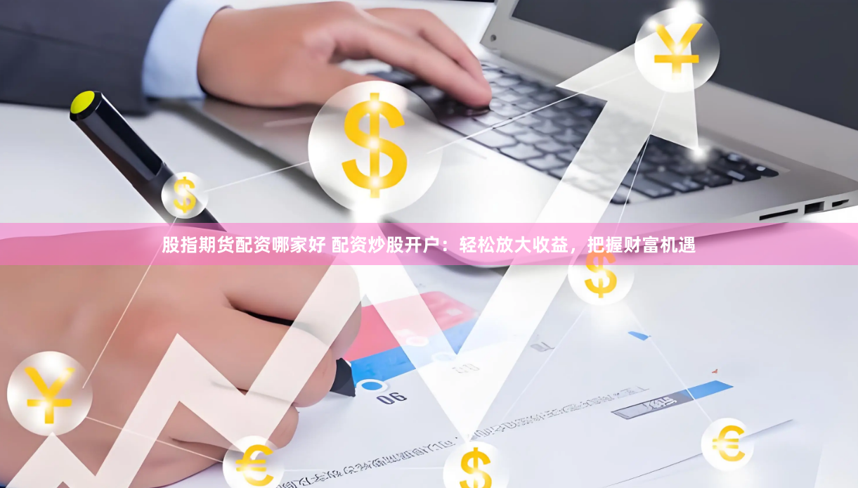 股指期货配资哪家好 配资炒股开户：轻松放大收益，把握财富机遇