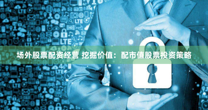 场外股票配资经营 挖掘价值：配市值股票投资策略