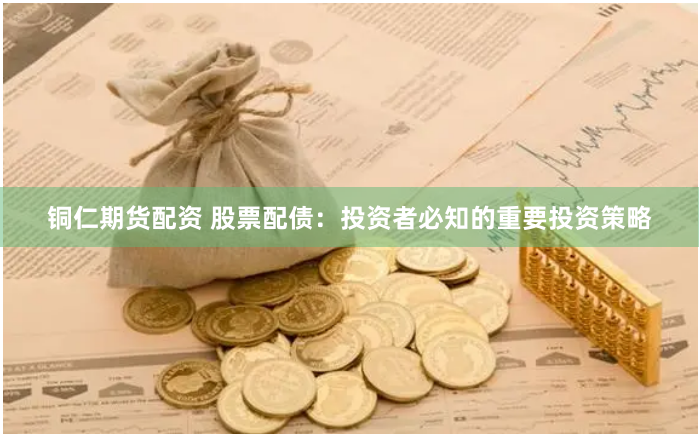 铜仁期货配资 股票配债：投资者必知的重要投资策略