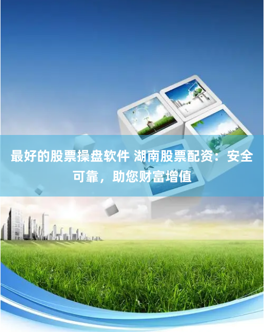 最好的股票操盘软件 湖南股票配资：安全可靠，助您财富增值