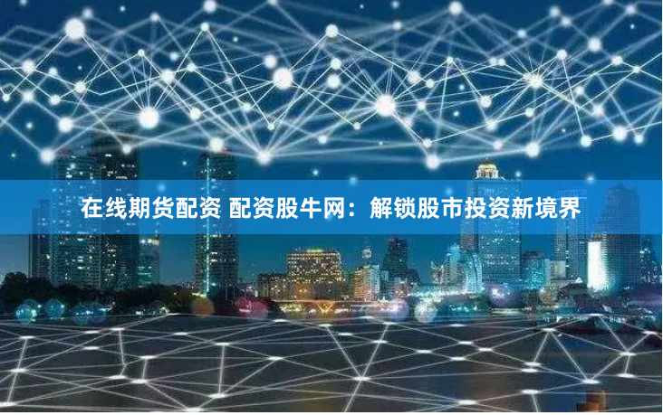 在线期货配资 配资股牛网：解锁股市投资新境界