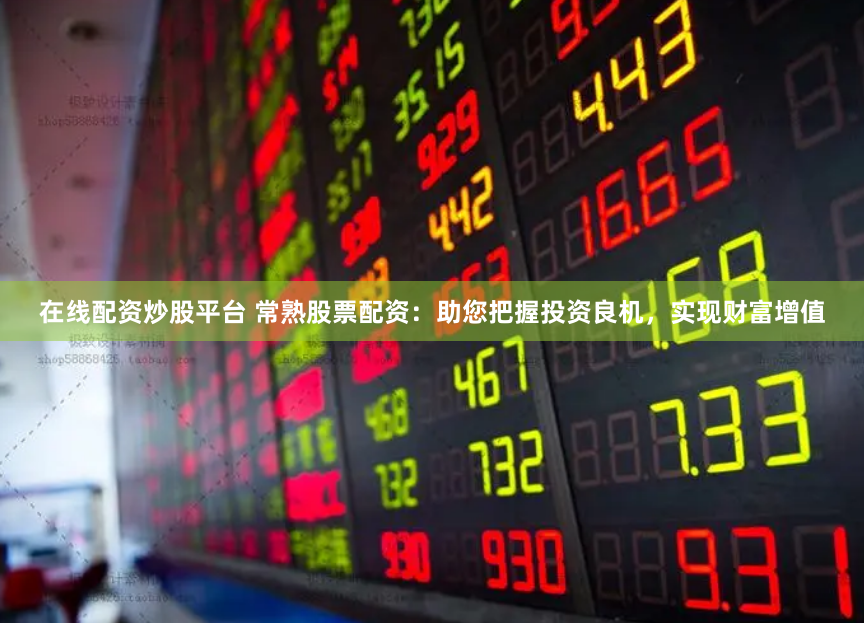 在线配资炒股平台 常熟股票配资：助您把握投资良机，实现财富增值