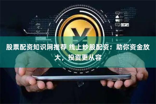 股票配资知识网推荐 线上炒股配资：助你资金放大，投资更从容