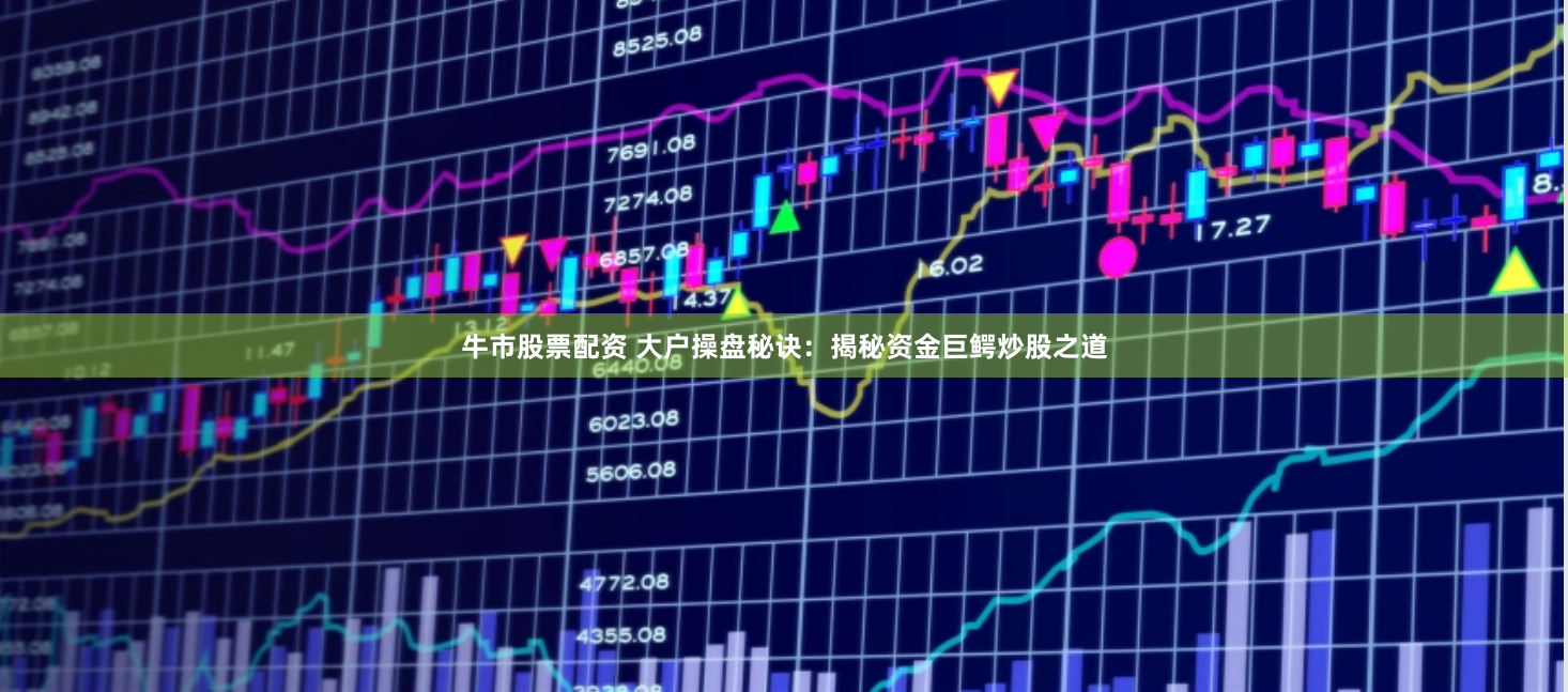牛市股票配资 大户操盘秘诀：揭秘资金巨鳄炒股之道