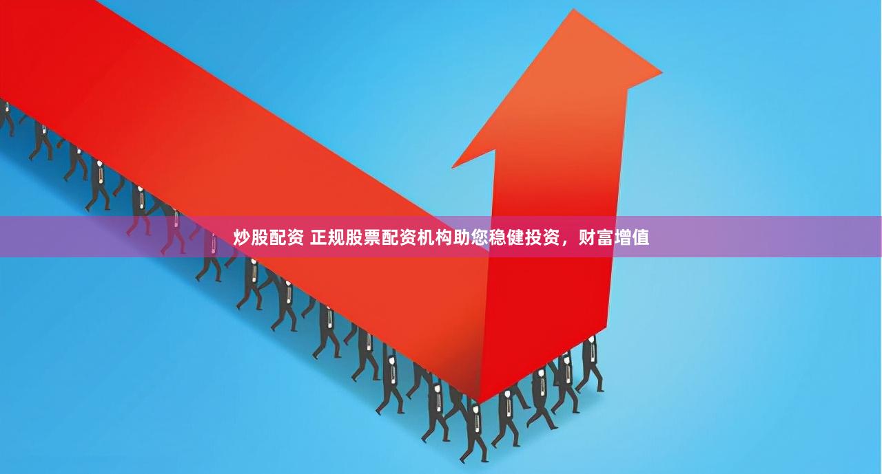 炒股配资 正规股票配资机构助您稳健投资，财富增值