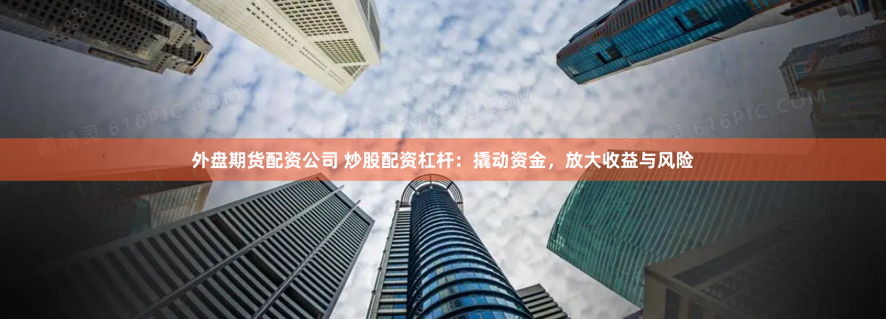 外盘期货配资公司 炒股配资杠杆：撬动资金，放大收益与风险