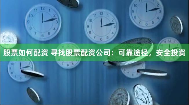 股票如何配资 寻找股票配资公司：可靠途径，安全投资