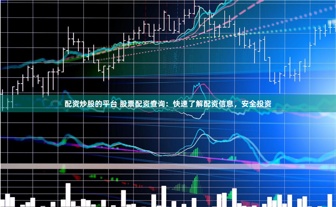 配资炒股的平台 股票配资查询：快速了解配资信息，安全投资
