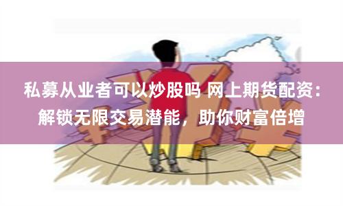 私募从业者可以炒股吗 网上期货配资：解锁无限交易潜能，助你财富倍增