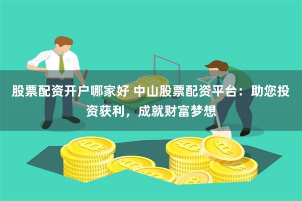 股票配资开户哪家好 中山股票配资平台：助您投资获利，成就财富梦想