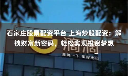 石家庄股票配资平台 上海炒股配资：解锁财富新密码，轻松实现投资梦想