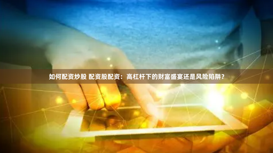 如何配资炒股 配资股配资：高杠杆下的财富盛宴还是风险陷阱？