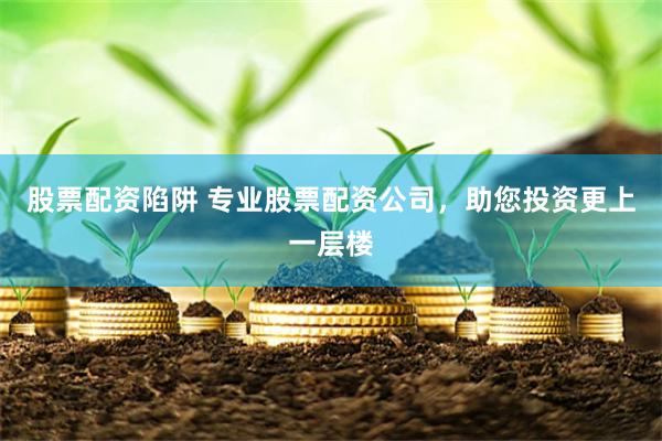 股票配资陷阱 专业股票配资公司，助您投资更上一层楼