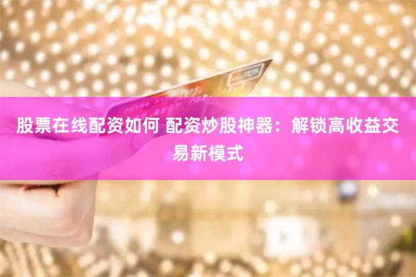 股票在线配资如何 配资炒股神器：解锁高收益交易新模式