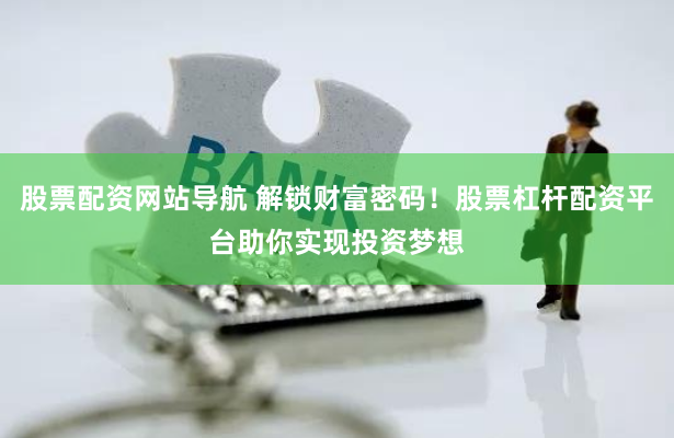 股票配资网站导航 解锁财富密码！股票杠杆配资平台助你实现投资梦想