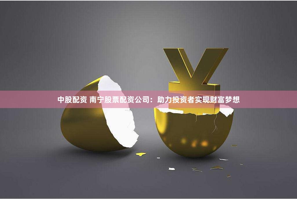 中股配资 南宁股票配资公司：助力投资者实现财富梦想