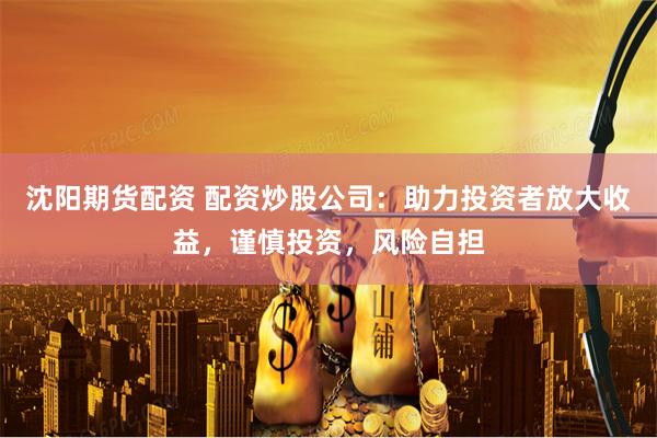 沈阳期货配资 配资炒股公司：助力投资者放大收益，谨慎投资，风险自担