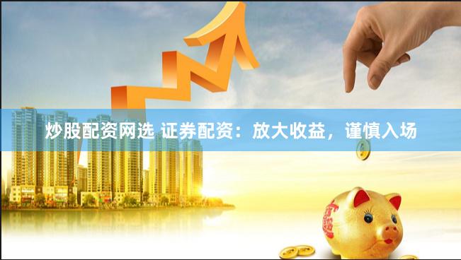 炒股配资网选 证券配资:放大收益,谨慎入场