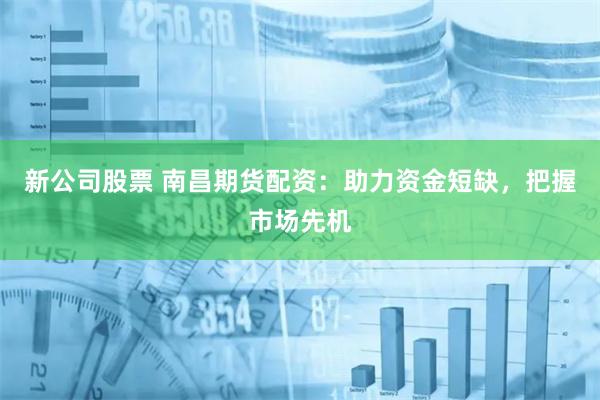 新公司股票 南昌期货配资：助力资金短缺，把握市场先机