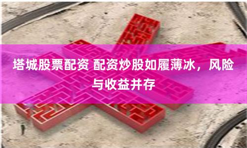 塔城股票配资 配资炒股如履薄冰，风险与收益并存