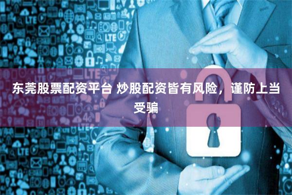 东莞股票配资平台 炒股配资皆有风险，谨防上当受骗