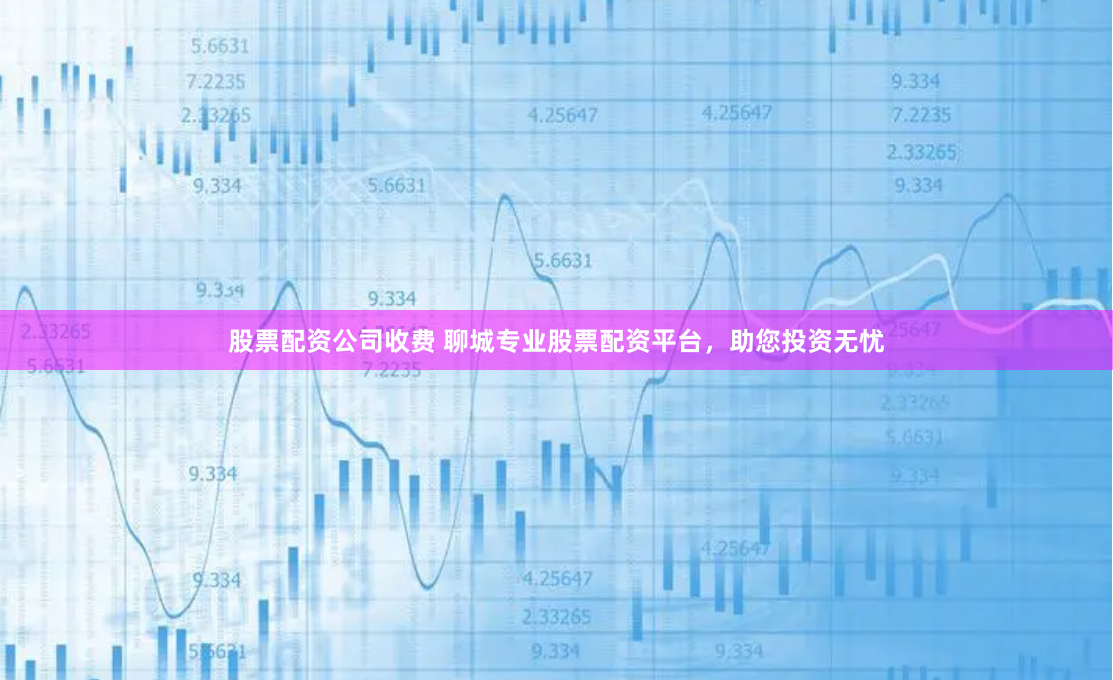 股票配资公司收费 聊城专业股票配资平台,助您投资无忧