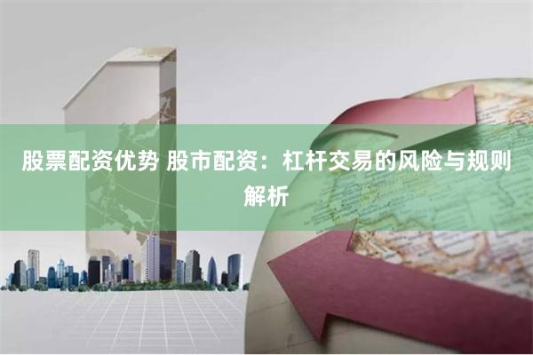 股票配资优势 股市配资：杠杆交易的风险与规则解析